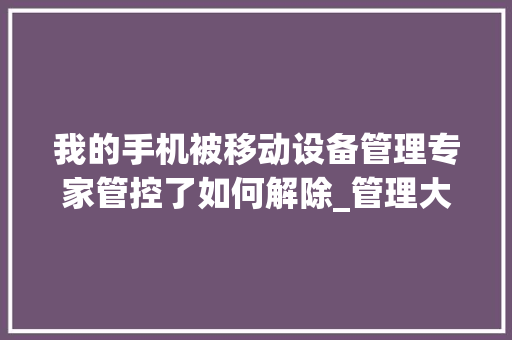 我的手机被移动设备管理专家管控了如何解除_管理大师怎么看电脑配置参数