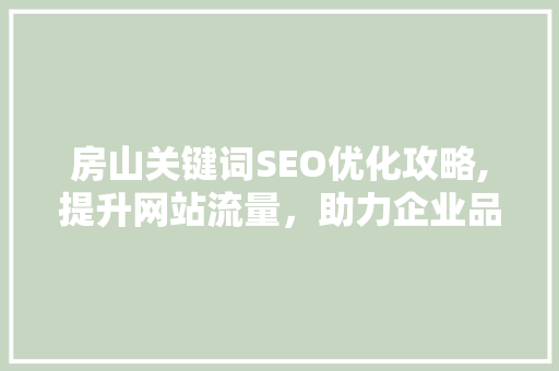 房山关键词SEO优化攻略,提升网站流量,助力企业品牌传播 房山关键词SEO优化攻略,提升网站流量,助力企业品牌传播