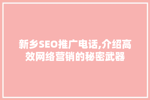 新乡SEO推广电话,介绍高效网络营销的秘密武器