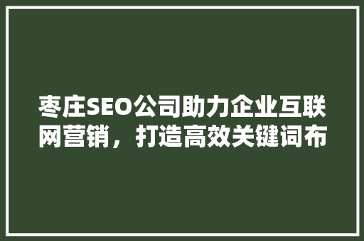 枣庄SEO公司助力企业互联网营销，打造高效关键词布局步骤