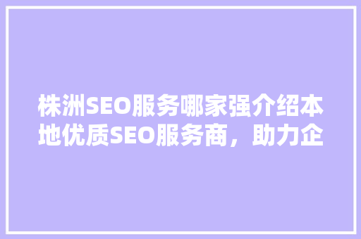 株洲SEO服务哪家强介绍本地优质SEO服务商，助力企业高效提升网络曝光！