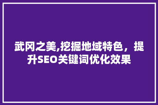 武冈之美,挖掘地域特色，提升SEO关键词优化效果