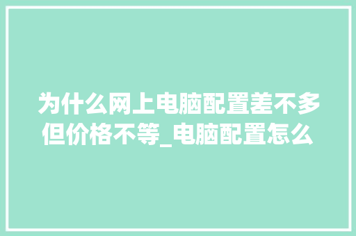 为什么网上电脑配置差不多但价格不等_电脑配置怎么看单价图片