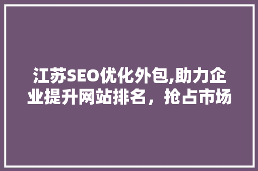 江苏SEO优化外包,助力企业提升网站排名，抢占市场先机