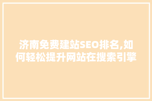 济南免费建站SEO排名,如何轻松提升网站在搜索引擎中的排名
