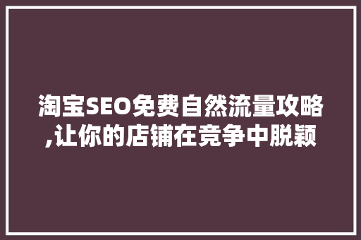 淘宝SEO免费自然流量攻略,让你的店铺在竞争中脱颖而出