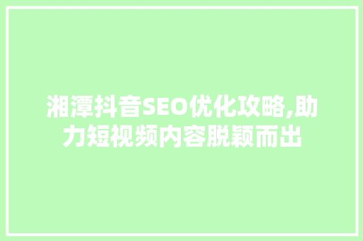 湘潭抖音SEO优化攻略,助力短视频内容脱颖而出