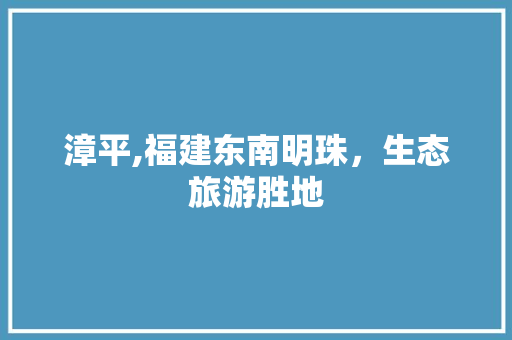 漳平,福建东南明珠，生态旅游胜地