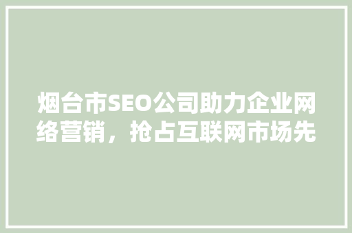 烟台市SEO公司助力企业网络营销，抢占互联网市场先机