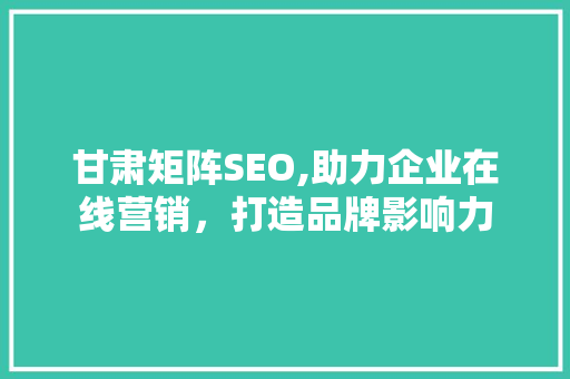甘肃矩阵SEO,助力企业在线营销,打造品牌影响力 甘肃矩阵SEO,助力企业在线营销,打造品牌影响力