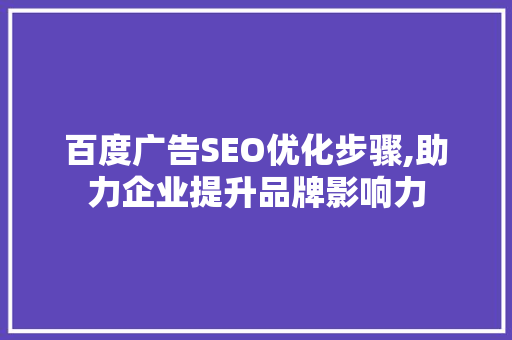 百度广告SEO优化步骤,助力企业提升品牌影响力 百度广告SEO优化步骤,助力企业提升品牌影响力
