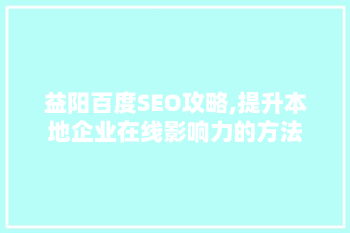 益阳百度SEO攻略,提升本地企业在线影响力的方法