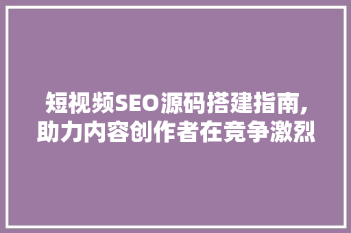 短视频SEO源码搭建指南,助力内容创作者在竞争激烈的市场脱颖而出