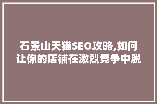 石景山天猫SEO攻略,如何让你的店铺在激烈竞争中脱颖而出