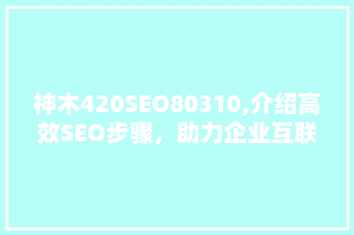 神木420SEO80310,介绍高效SEO步骤,助力企业互联网营销 神木420SEO80310,介绍高效SEO步骤,助力企业互联网营销