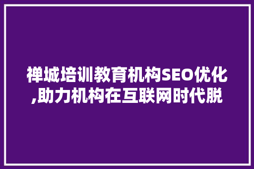 禅城培训教育机构SEO优化,助力机构在互联网时代脱颖而出 禅城培训教育机构SEO优化,助力机构在互联网时代脱颖而出