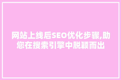 网站上线后SEO优化步骤,助您在搜索引擎中脱颖而出 网站上线后SEO优化步骤,助您在搜索引擎中脱颖而出