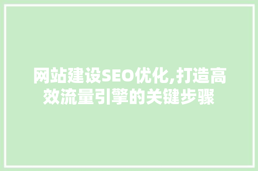 网站建设SEO优化,打造高效流量引擎的关键步骤 网站建设SEO优化,打造高效流量引擎的关键步骤