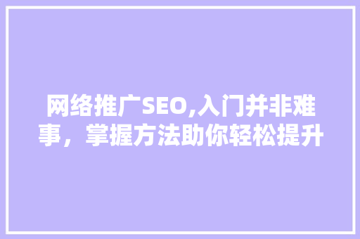 网络推广SEO,入门并非难事,掌握方法助你轻松提升网站排名 网络推广SEO,入门并非难事,掌握方法助你轻松提升网站排名