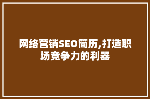 网络营销SEO简历,打造职场竞争力的利器 网络营销SEO简历,打造职场竞争力的利器