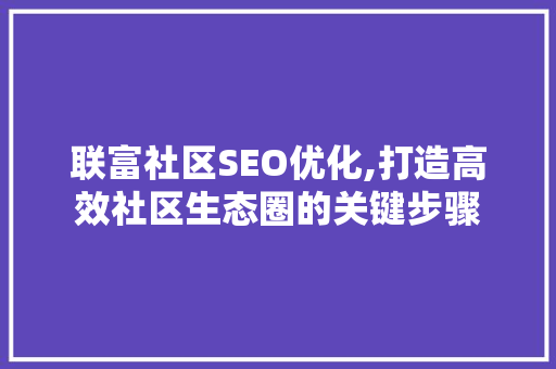 联富社区SEO优化,打造高效社区生态圈的关键步骤 联富社区SEO优化,打造高效社区生态圈的关键步骤