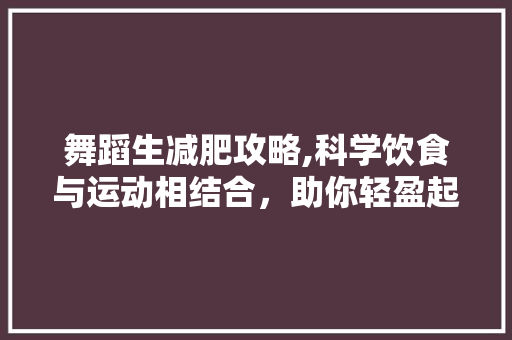 舞蹈生减肥攻略,科学饮食与运动相结合,助你轻盈起舞 舞蹈生减肥攻略,科学饮食与运动相结合,助你轻盈起舞