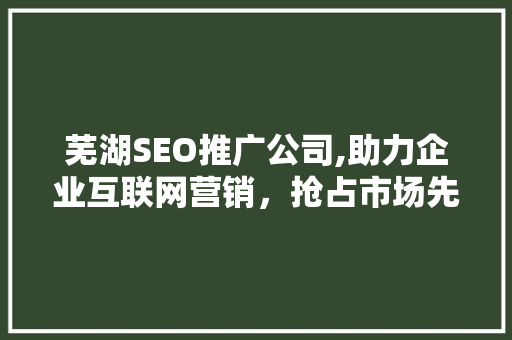芜湖SEO推广公司,助力企业互联网营销,抢占市场先机 芜湖SEO推广公司,助力企业互联网营销,抢占市场先机