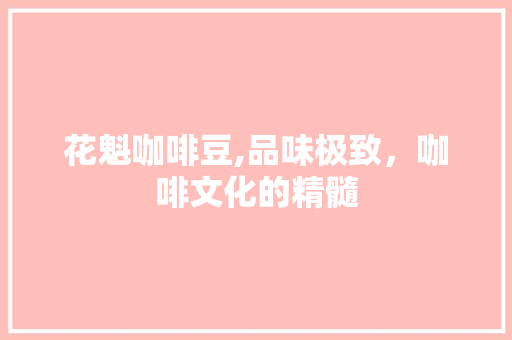 花魁咖啡豆,品味极致，咖啡文化的精髓