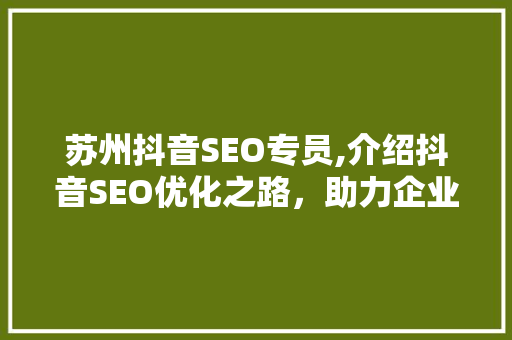 苏州抖音SEO专员,介绍抖音SEO优化之路,助力企业品牌腾飞 苏州抖音SEO专员,介绍抖音SEO优化之路,助力企业品牌腾飞