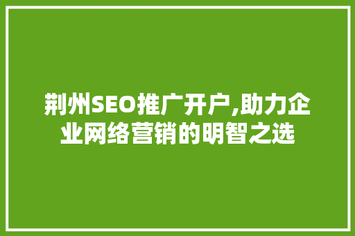荆州SEO推广开户,助力企业网络营销的明智之选 荆州SEO推广开户,助力企业网络营销的明智之选