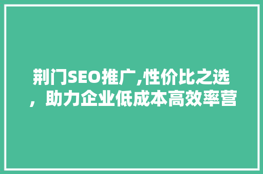 荆门SEO推广,性价比之选,助力企业低成本高效率营销 荆门SEO推广,性价比之选,助力企业低成本高效率营销