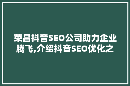 荣昌抖音SEO公司助力企业腾飞,介绍抖音SEO优化之路 荣昌抖音SEO公司助力企业腾飞,介绍抖音SEO优化之路