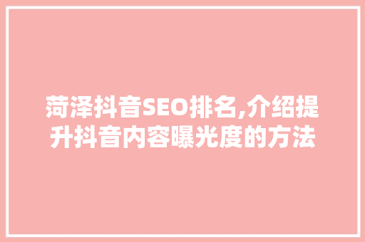 菏泽抖音SEO排名,介绍提升抖音内容曝光度的方法 菏泽抖音SEO排名,介绍提升抖音内容曝光度的方法