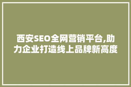 西安SEO全网营销平台,助力企业打造线上品牌新高度