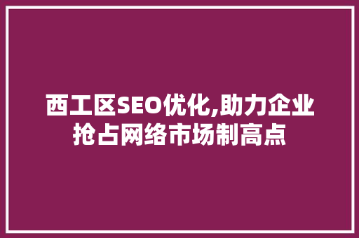 西工区SEO优化,助力企业抢占网络市场制高点