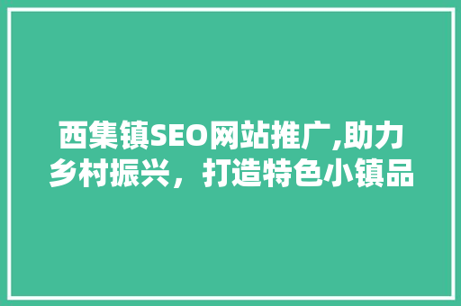 西集镇SEO网站推广,助力乡村振兴，打造特色小镇品牌