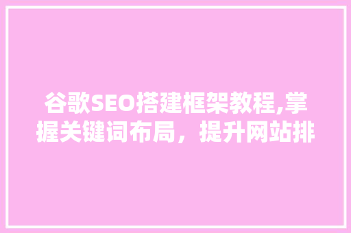 谷歌SEO搭建框架教程,掌握关键词布局，提升网站排名