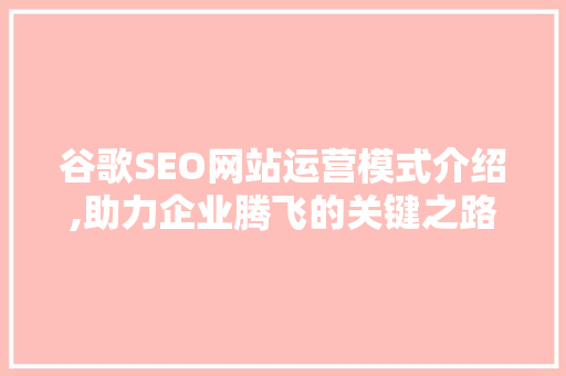 谷歌SEO网站运营模式介绍,助力企业腾飞的关键之路