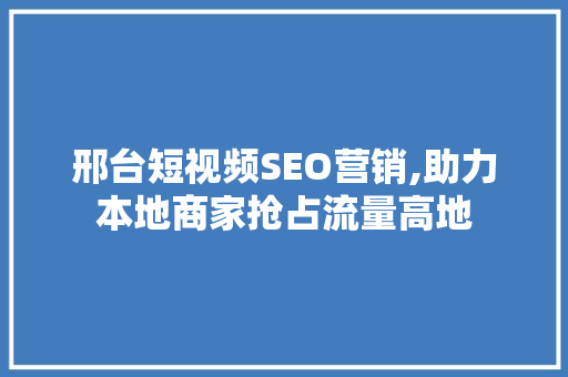 邢台短视频SEO营销,助力本地商家抢占流量高地
