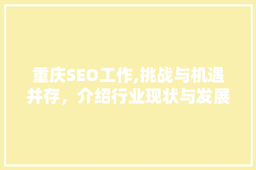 重庆SEO工作,挑战与机遇并存,介绍行业现状与发展前景 重庆SEO工作,挑战与机遇并存,介绍行业现状与发展前景