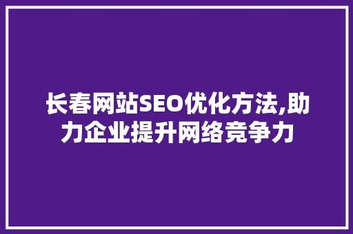 长春网站SEO优化方法,助力企业提升网络竞争力 长春网站SEO优化方法,助力企业提升网络竞争力