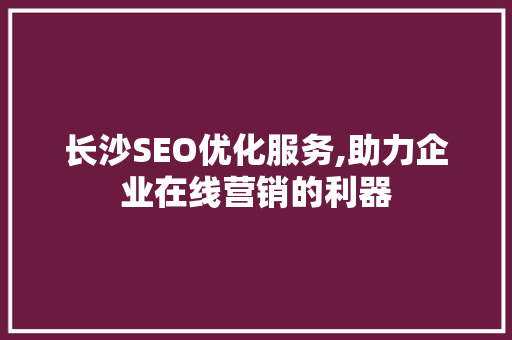 长沙SEO优化服务,助力企业在线营销的利器 长沙SEO优化服务,助力企业在线营销的利器