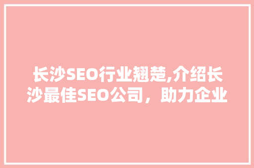 长沙SEO行业翘楚,介绍长沙最佳SEO公司,助力企业互联网营销新高度 长沙SEO行业翘楚,介绍长沙最佳SEO公司,助力企业互联网营销新高度