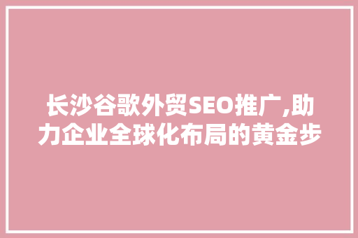 长沙谷歌外贸SEO推广,助力企业全球化布局的黄金步骤 长沙谷歌外贸SEO推广,助力企业全球化布局的黄金步骤