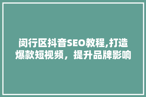 闵行区抖音SEO教程,打造爆款短视频，提升品牌影响力