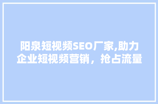 阳泉短视频SEO厂家,助力企业短视频营销，抢占流量高地
