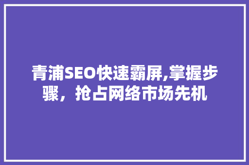青浦SEO快速霸屏,掌握步骤，抢占网络市场先机