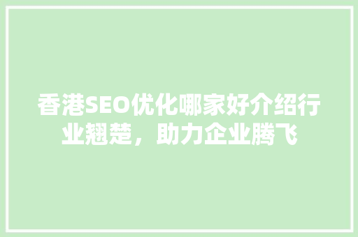 香港SEO优化哪家好介绍行业翘楚,助力企业腾飞 香港SEO优化哪家好介绍行业翘楚,助力企业腾飞