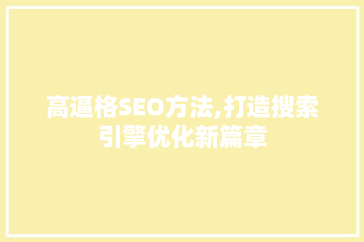 高逼格SEO方法,打造搜索引擎优化新篇章 高逼格SEO方法,打造搜索引擎优化新篇章