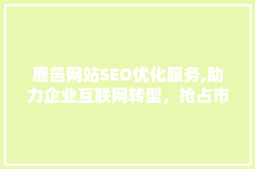 鹿邑网站SEO优化服务,助力企业互联网转型,抢占市场先机 鹿邑网站SEO优化服务,助力企业互联网转型,抢占市场先机